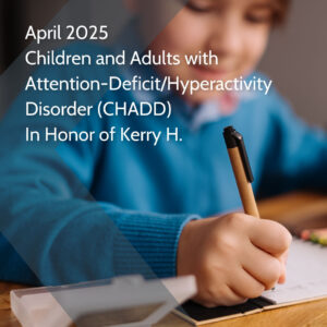 April 2025 Children and Adults with Attention-Deficit/Hyperactivity Disorder (CHADD) In Honor of Kerry H.